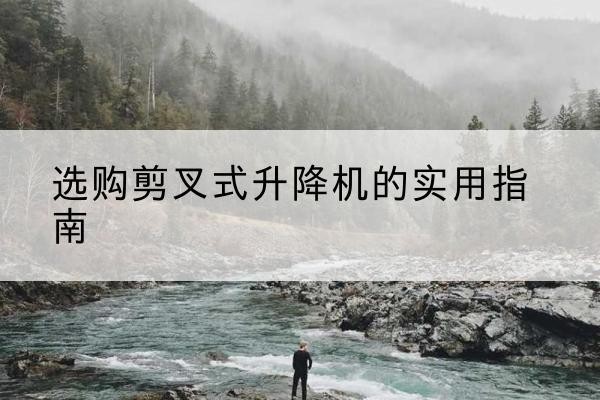 青浦区剪叉式升降机怎么选-选购剪叉式升降机的实用指南