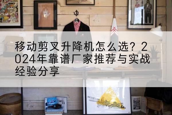 青浦区升降平台厂家推荐-移动剪叉升降机怎么选?2024年靠谱厂家推荐与实战经验分享