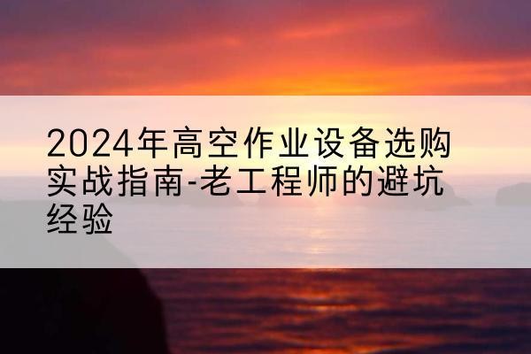 青浦区高空作业升降机厂家推荐-2024年高空作业设备选购实战指南-老工程师的避坑经验