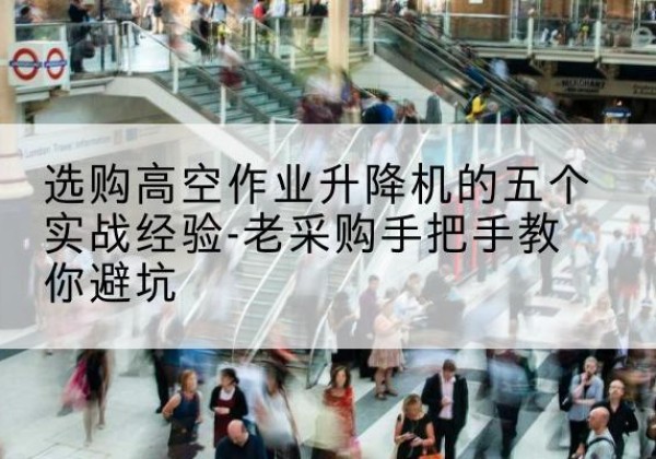 青浦区高空作业升降机厂家-选购高空作业升降机的五个实战经验-老采购手把手教你避坑