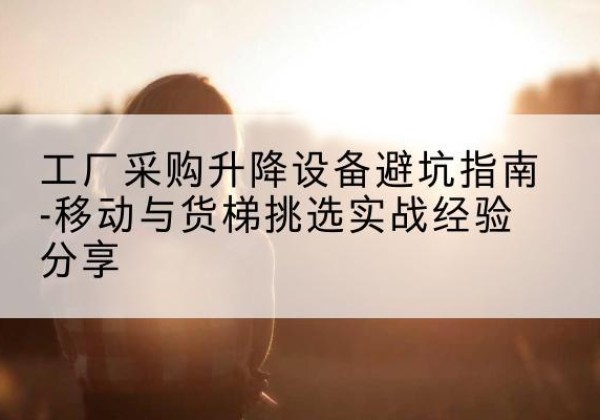青浦区移动式升降机怎么选-工厂采购升降设备避坑指南-移动与货梯挑选实战经验分享