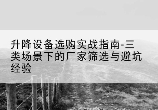 青浦区移动式升降机厂家推荐-升降设备选购实战指南-三类场景下的厂家筛选与避坑经验