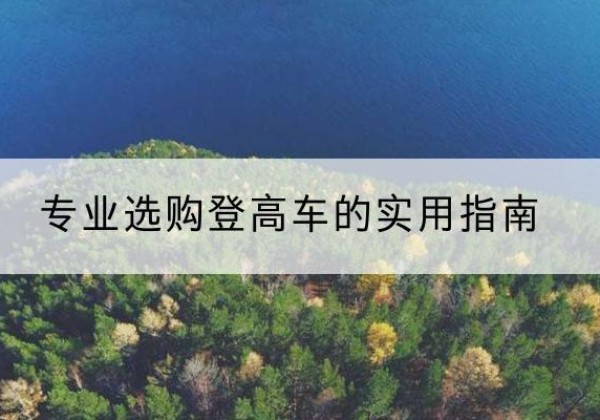 青浦区电动登高车厂家推荐-专业选购登高车的实用指南