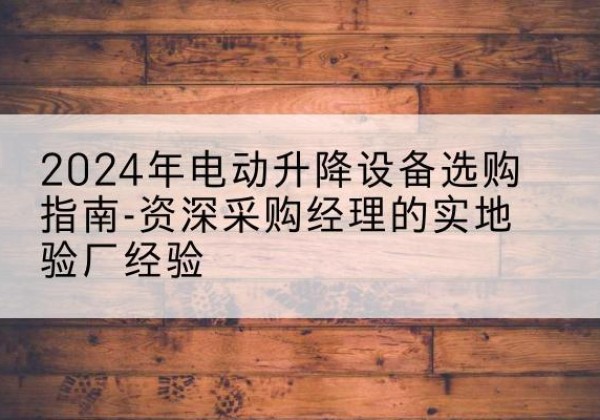 青浦区电动剪叉升降平台厂家-2024年电动升降设备选购指南-资深采购经理的实地验厂经验