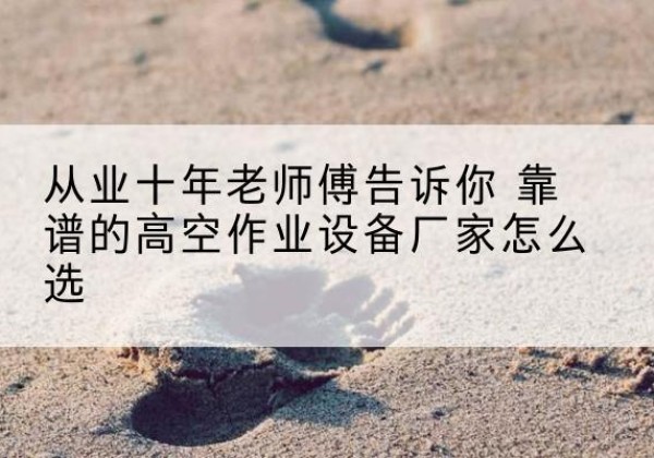 青浦区高空作业升降机厂家推荐-从业十年老师傅告诉你 靠谱的高空作业设备厂家怎么选