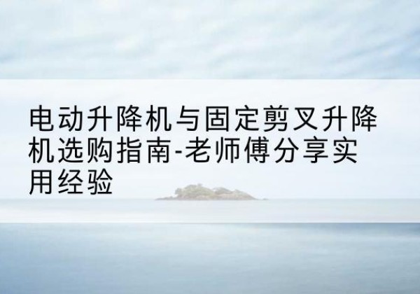 青浦区电动升降机怎么选-电动升降机与固定剪叉升降机选购指南-老师傅分享实用经验