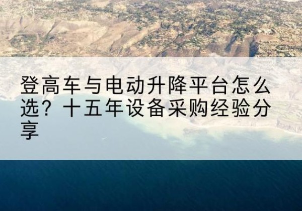 青浦区登高车厂家厂家-登高车与电动升降平台怎么选？十五年设备采购经验分享