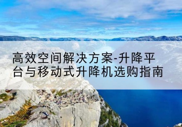 青浦区升降平台厂家-*空间解决方案-升降平台与移动式升降机选购指南