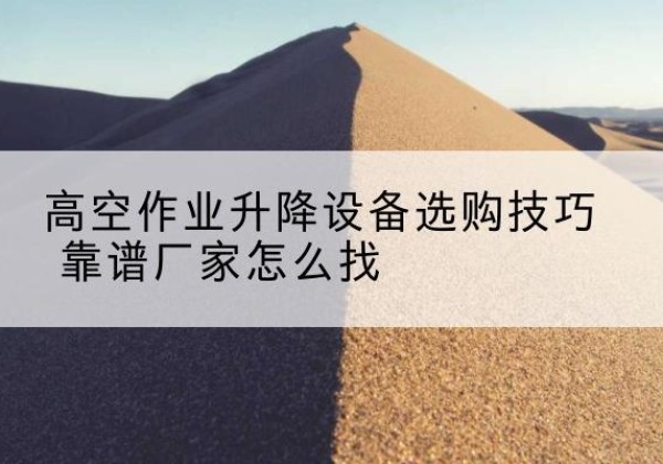 青浦区电动升降平台厂家推荐-高空作业升降设备选购技巧 靠谱厂家怎么找