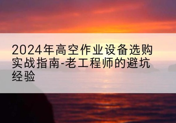 青浦区高空作业升降机厂家推荐-2024年高空作业设备选购实战指南-老工程师的避坑经验